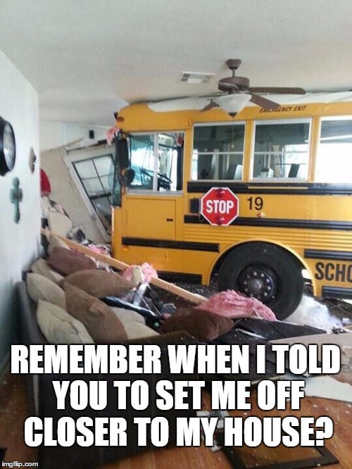 School | REMEMBER WHEN I TOLD YOU TO SET ME OFF CLOSER TO MY HOUSE? | image tagged in school | made w/ Imgflip meme maker