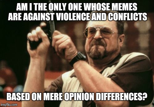 Am I The Only One Around Here Meme | AM I THE ONLY ONE WHOSE MEMES ARE AGAINST VIOLENCE AND CONFLICTS BASED ON MERE OPINION DIFFERENCES? | image tagged in memes,am i the only one around here | made w/ Imgflip meme maker