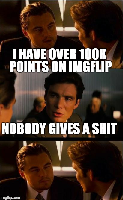 I HAVE OVER 100K POINTS ON IMGFLIP NOBODY GIVES A SHIT | made w/ Imgflip meme maker