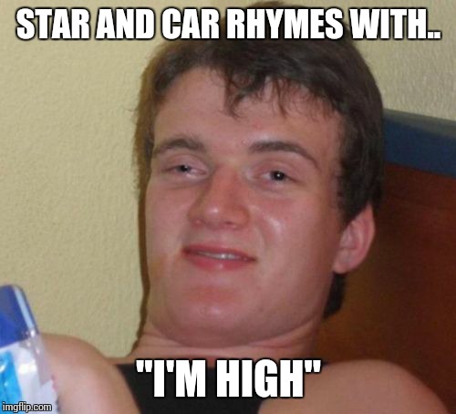 10 Guy Meme | STAR AND CAR RHYMES WITH.. "I'M HIGH" | image tagged in memes,10 guy | made w/ Imgflip meme maker