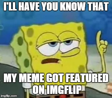 I'll Have You Know Spongebob | I'LL HAVE YOU KNOW THAT MY MEME GOT FEATURED ON IMGFLIP | image tagged in memes,ill have you know spongebob | made w/ Imgflip meme maker