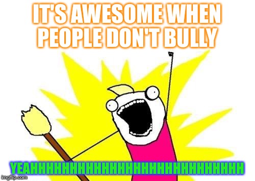 X All The Y Meme | IT'S AWESOME WHEN PEOPLE DON'T BULLY YEAHHHHHHHHHHHHHHHHHHHHHHHHHHH | image tagged in memes,x all the y | made w/ Imgflip meme maker