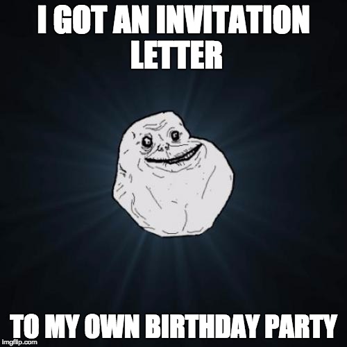 Forever Alone | I GOT AN INVITATION LETTER TO MY OWN BIRTHDAY PARTY | image tagged in memes,forever alone | made w/ Imgflip meme maker