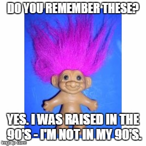 remember these | DO YOU REMEMBER THESE? YES. I WAS RAISED IN THE 90'S - I'M NOT IN MY 90'S. | image tagged in troll,90's,who remembers,toys,trolls | made w/ Imgflip meme maker