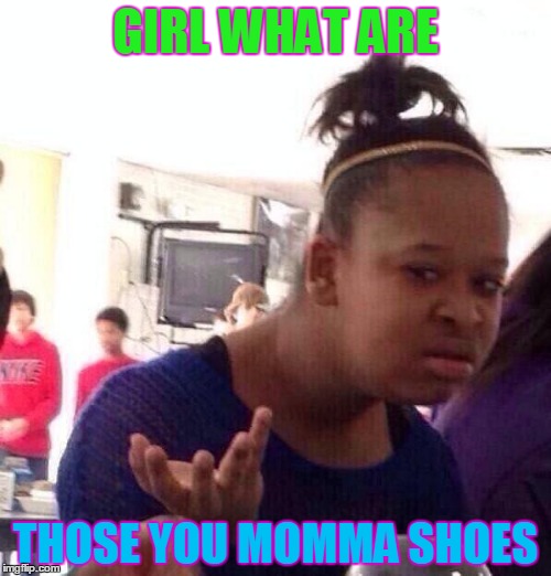 Black Girl Wat Meme | GIRL WHAT ARE THOSE YOU MOMMA SHOES | image tagged in memes,black girl wat | made w/ Imgflip meme maker