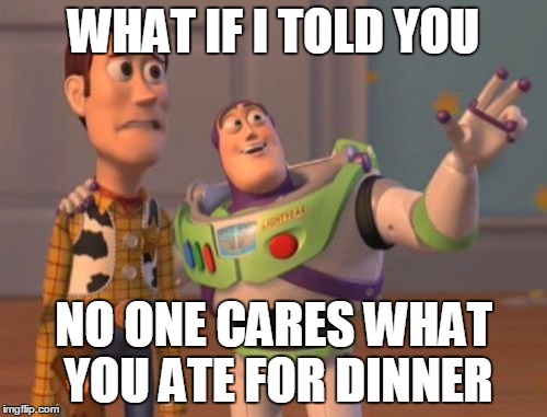 X, X Everywhere Meme | WHAT IF I TOLD YOU NO ONE CARES WHAT YOU ATE FOR DINNER | image tagged in memes,x x everywhere | made w/ Imgflip meme maker