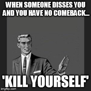 Kill Yourself Guy | WHEN SOMEONE DISSES YOU AND YOU HAVE NO COMEBACK... 'KILL YOURSELF' | image tagged in memes,kill yourself guy,comeback | made w/ Imgflip meme maker
