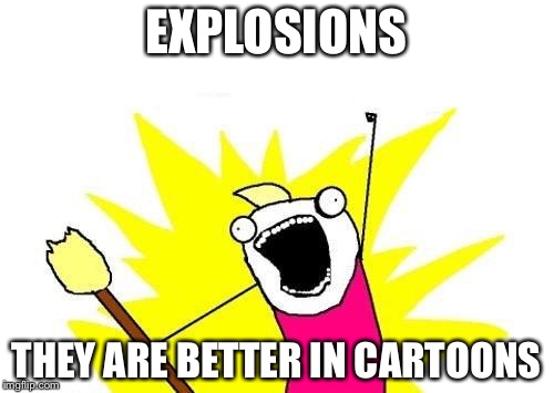 X All The Y Meme | EXPLOSIONS THEY ARE BETTER IN CARTOONS | image tagged in memes,x all the y | made w/ Imgflip meme maker