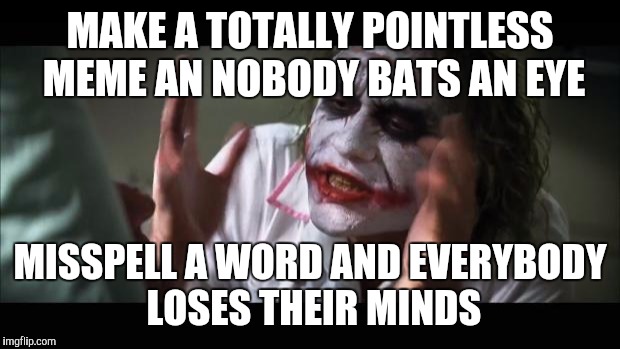 And everybody loses their minds | MAKE A TOTALLY POINTLESS MEME AN NOBODY BATS AN EYE MISSPELL A WORD AND EVERYBODY LOSES THEIR MINDS | image tagged in memes,and everybody loses their minds,mistake,imgflip,mean while on imgflip | made w/ Imgflip meme maker
