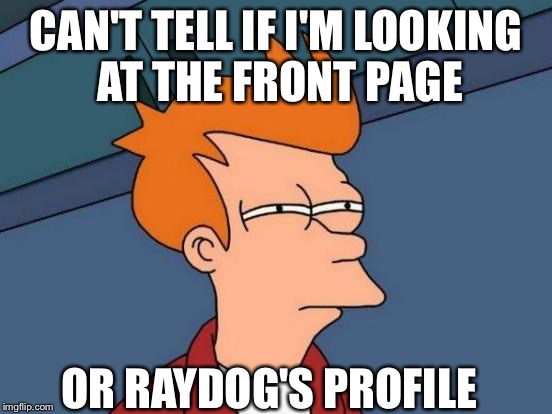Futurama Fry | CAN'T TELL IF I'M LOOKING AT THE FRONT PAGE OR RAYDOG'S PROFILE | image tagged in memes,futurama fry | made w/ Imgflip meme maker