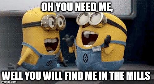 Excited Minions Meme | OH YOU NEED ME, WELL YOU WILL FIND ME IN THE MILLS | image tagged in excited minions  | made w/ Imgflip meme maker