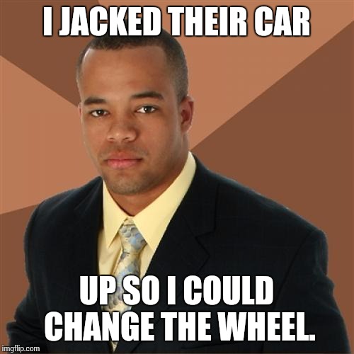 Successful Black Man Meme | I JACKED THEIR CAR UP SO I COULD CHANGE THE WHEEL. | image tagged in memes,successful black man | made w/ Imgflip meme maker