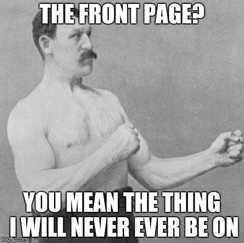 over manly man | THE FRONT PAGE? YOU MEAN THE THING I WILL NEVER EVER BE ON | image tagged in over manly man | made w/ Imgflip meme maker