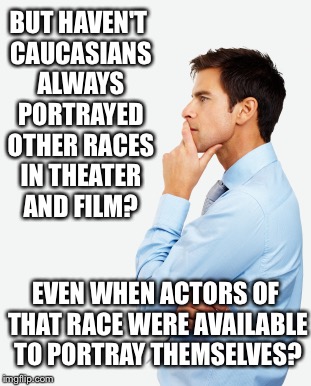 BUT HAVEN'T CAUCASIANS ALWAYS PORTRAYED OTHER RACES IN THEATER AND FILM? EVEN WHEN ACTORS OF THAT RACE WERE AVAILABLE TO PORTRAY THEMSELVES? | made w/ Imgflip meme maker