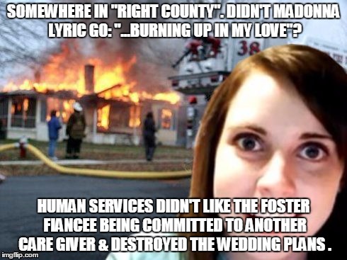 Disaster Overly Attached Girlfriend | SOMEWHERE IN "RIGHT COUNTY". DIDN'T MADONNA LYRIC GO: "...BURNING UP IN MY LOVE"? HUMAN SERVICES DIDN'T LIKE THE FOSTER FIANCEE BEING COMMIT | image tagged in disaster overly attached girlfriend | made w/ Imgflip meme maker