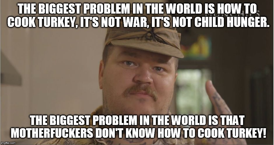 How to cook Turkey | THE BIGGEST PROBLEM IN THE WORLD IS HOW TO COOK TURKEY, IT'S NOT WAR, IT'S NOT CHILD HUNGER. THE BIGGEST PROBLEM IN THE WORLD IS THAT MOTHER | image tagged in matty matheson,turkey,motherfuckers,problems | made w/ Imgflip meme maker