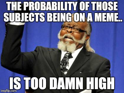 Too Damn High Meme | THE PROBABILITY OF THOSE SUBJECTS BEING ON A MEME.. IS TOO DAMN HIGH | image tagged in memes,too damn high | made w/ Imgflip meme maker