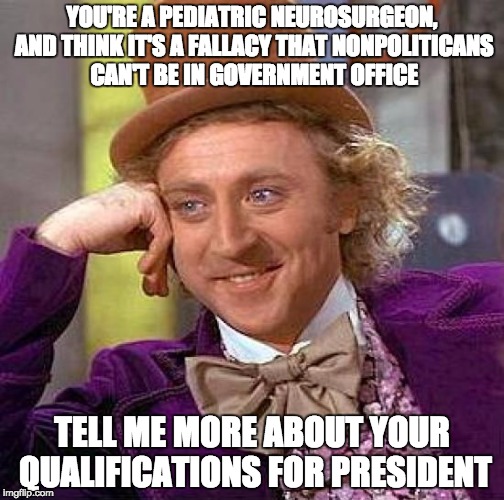 Creepy Condescending Wonka Meme | YOU'RE A PEDIATRIC NEUROSURGEON, AND THINK IT'S A FALLACY THAT NONPOLITICANS CAN'T BE IN GOVERNMENT OFFICE TELL ME MORE ABOUT YOUR QUALIFICA | image tagged in memes,creepy condescending wonka | made w/ Imgflip meme maker