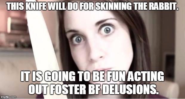 Overly Attached Girlfriend Knife | THIS KNIFE WILL DO FOR SKINNING THE RABBIT. IT IS GOING TO BE FUN ACTING OUT FOSTER BF DELUSIONS. | image tagged in overly attached girlfriend knife | made w/ Imgflip meme maker