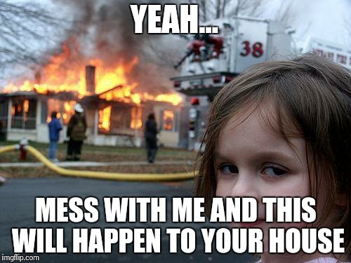 Disaster Girl | YEAH... MESS WITH ME AND THIS WILL HAPPEN TO YOUR HOUSE | image tagged in memes,disaster girl | made w/ Imgflip meme maker