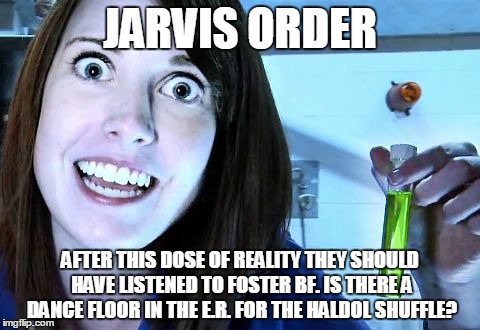 overly attached girlfriend 2 | JARVIS ORDER AFTER THIS DOSE OF REALITY THEY SHOULD HAVE LISTENED TO FOSTER BF. IS THERE A DANCE FLOOR IN THE E.R. FOR THE HALDOL SHUFFLE? | image tagged in overly attached girlfriend 2 | made w/ Imgflip meme maker