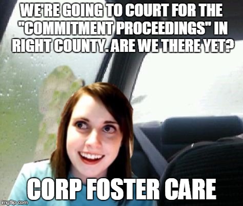 Introspective Overly Attached Girlfriend | WE'RE GOING TO COURT FOR THE "COMMITMENT PROCEEDINGS" IN RIGHT COUNTY. ARE WE THERE YET? CORP FOSTER CARE | image tagged in introspective overly attached girlfriend | made w/ Imgflip meme maker