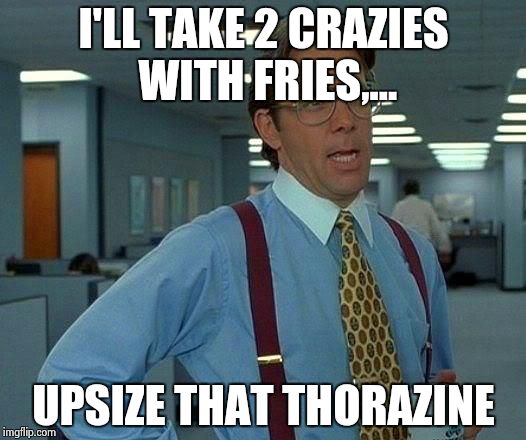 That Would Be Great Meme | I'LL TAKE 2 CRAZIES WITH FRIES,... UPSIZE THAT THORAZINE | image tagged in memes,that would be great | made w/ Imgflip meme maker