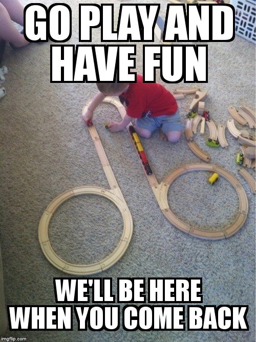 trainset kid | GO PLAY AND HAVE FUN WE'LL BE HERE WHEN YOU COME BACK | image tagged in trainset kid | made w/ Imgflip meme maker