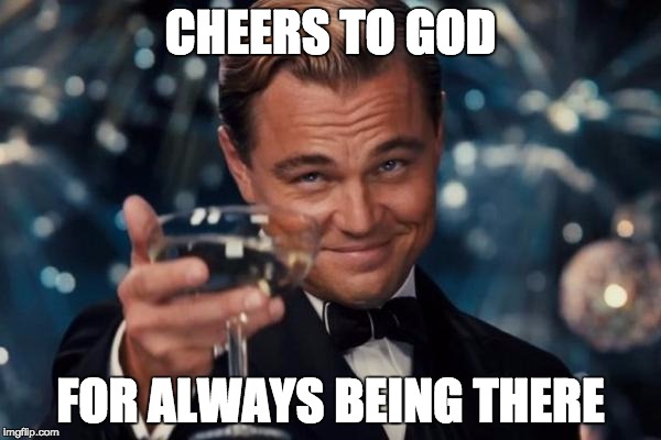 Leonardo Dicaprio Cheers Meme | CHEERS TO GOD FOR ALWAYS BEING THERE | image tagged in memes,leonardo dicaprio cheers | made w/ Imgflip meme maker