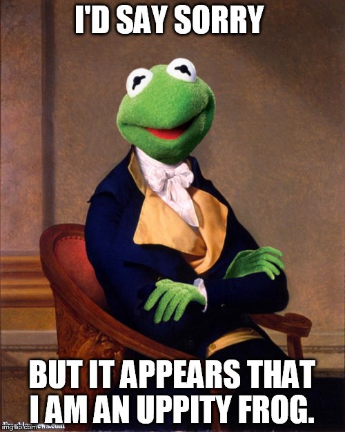 I'D SAY SORRY BUT IT APPEARS THAT I AM AN UPPITY FROG. | made w/ Imgflip meme maker