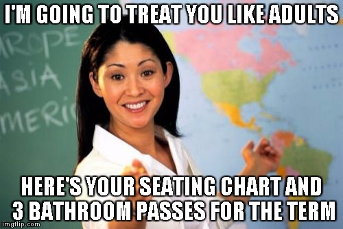 Unhelpful High School Teacher Meme | I'M GOING TO TREAT YOU LIKE ADULTS HERE'S YOUR SEATING CHART AND 3 BATHROOM PASSES FOR THE TERM | image tagged in memes,unhelpful high school teacher | made w/ Imgflip meme maker