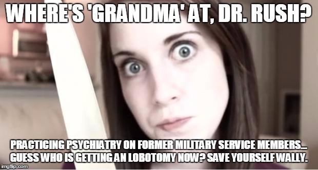 Overly Attached Girlfriend Knife | WHERE'S 'GRANDMA' AT, DR. RUSH? PRACTICING PSYCHIATRY ON FORMER MILITARY SERVICE MEMBERS... GUESS WHO IS GETTING AN LOBOTOMY NOW? SAVE YOURS | image tagged in overly attached girlfriend knife | made w/ Imgflip meme maker