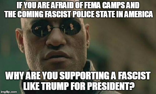 Fascist for President | IF YOU ARE AFRAID OF FEMA CAMPS AND THE COMING FASCIST POLICE STATE IN AMERICA WHY ARE YOU SUPPORTING A FASCIST LIKE TRUMP FOR PRESIDENT? | image tagged in memes,funny,matrix,morpheus,donald trump,fema camps | made w/ Imgflip meme maker