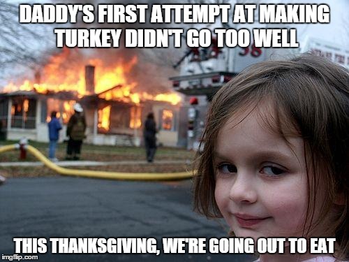 Disaster Girl | DADDY'S FIRST ATTEMPT AT MAKING TURKEY DIDN'T GO TOO WELL THIS THANKSGIVING, WE'RE GOING OUT TO EAT | image tagged in memes,disaster girl | made w/ Imgflip meme maker