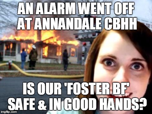Disaster Overly Attached Girlfriend | AN ALARM WENT OFF AT ANNANDALE CBHH IS OUR 'FOSTER BF' SAFE & IN GOOD HANDS? | image tagged in disaster overly attached girlfriend | made w/ Imgflip meme maker