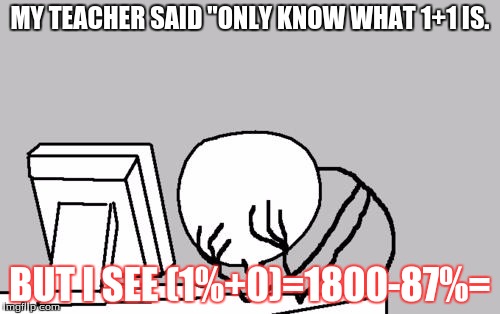 Computer Guy Facepalm | MY TEACHER SAID "ONLY KNOW WHAT 1+1 IS. BUT I SEE (1%+0)=1800-87%= | image tagged in memes,computer guy facepalm | made w/ Imgflip meme maker