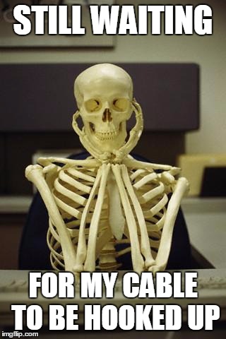 Waiting Skeleton | STILL WAITING FOR MY CABLE TO BE HOOKED UP | image tagged in waiting skeleton | made w/ Imgflip meme maker
