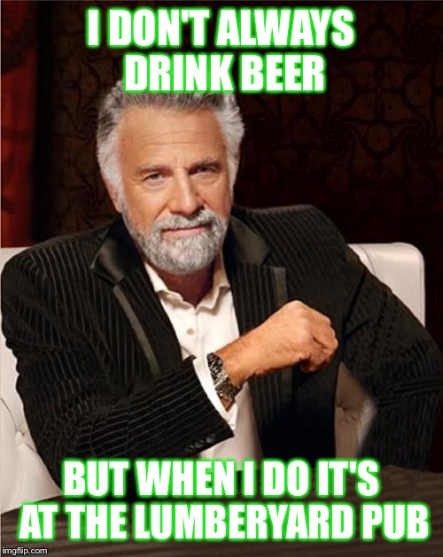 Interesting Man - No Beer | I DON'T ALWAYS DRINK BEER BUT WHEN I DO IT'S AT THE LUMBERYARD PUB | image tagged in interesting man - no beer | made w/ Imgflip meme maker
