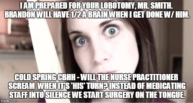 Overly Attached Girlfriend Knife | I AM PREPARED FOR YOUR LOBOTOMY, MR. SMITH. BRANDON WILL HAVE 1/2 A BRAIN WHEN I GET DONE W/ HIM. COLD SPRING CBHH - WILL THE NURSE PRACTITI | image tagged in overly attached girlfriend knife | made w/ Imgflip meme maker