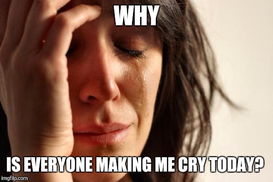 First World Problems Meme | WHY IS EVERYONE MAKING ME CRY TODAY? | image tagged in woman crying | made w/ Imgflip meme maker