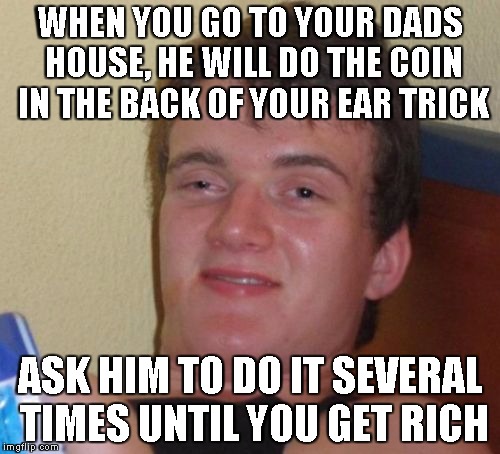 10 Guy | WHEN YOU GO TO YOUR DADS HOUSE, HE WILL DO THE COIN IN THE BACK OF YOUR EAR TRICK ASK HIM TO DO IT SEVERAL TIMES UNTIL YOU GET RICH | image tagged in memes,10 guy | made w/ Imgflip meme maker