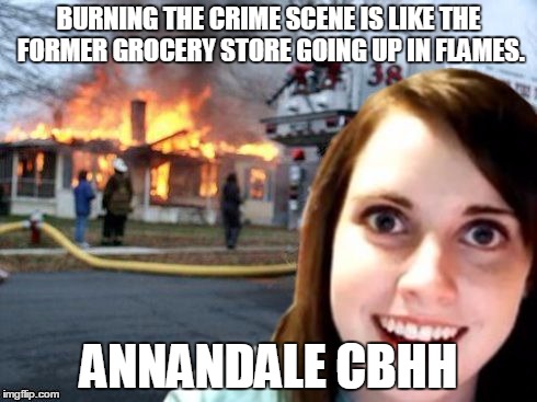 Disaster Overly Attached Girlfriend | BURNING THE CRIME SCENE IS LIKE THE FORMER GROCERY STORE GOING UP IN FLAMES. ANNANDALE CBHH | image tagged in disaster overly attached girlfriend | made w/ Imgflip meme maker