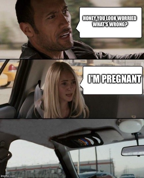 The Rock bails | HONEY YOU LOOK WORRIED WHAT'S WRONG? I'M PREGNANT | image tagged in the rock bails | made w/ Imgflip meme maker