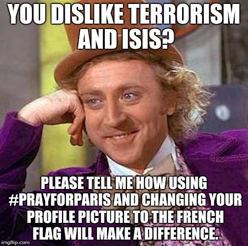 Creepy Condescending Wonka | YOU DISLIKE TERRORISM AND ISIS? PLEASE TELL ME HOW USING #PRAYFORPARIS AND CHANGING YOUR PROFILE PICTURE TO THE FRENCH FLAG WILL MAKE A DIFF | image tagged in memes,creepy condescending wonka,isis,prayforparis,france | made w/ Imgflip meme maker