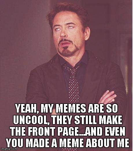 Face You Make Robert Downey Jr Meme | YEAH, MY MEMES ARE SO UNCOOL, THEY STILL MAKE THE FRONT PAGE...AND EVEN YOU MADE A MEME ABOUT ME | image tagged in memes,face you make robert downey jr | made w/ Imgflip meme maker