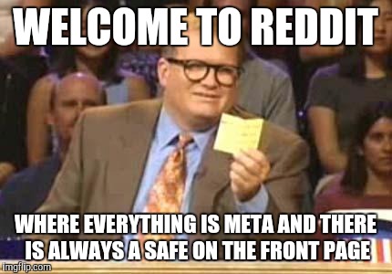 Whose Line | WELCOME TO REDDIT WHERE EVERYTHING IS META AND THERE IS ALWAYS A SAFE ON THE FRONT PAGE | image tagged in whose line | made w/ Imgflip meme maker