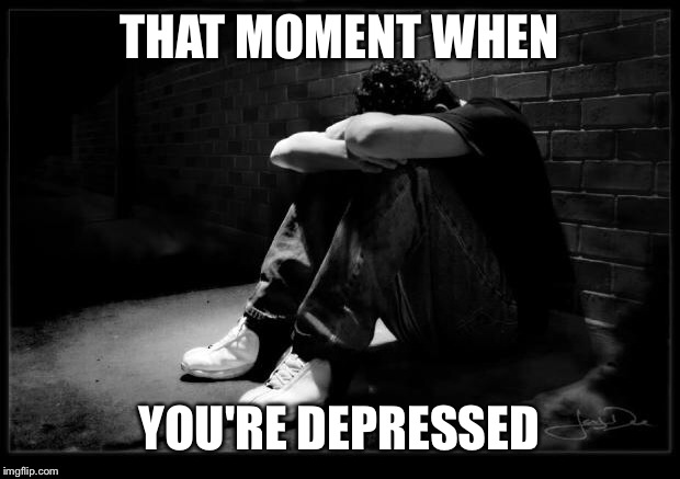 Depressed | THAT MOMENT WHEN YOU'RE DEPRESSED | image tagged in depressed | made w/ Imgflip meme maker