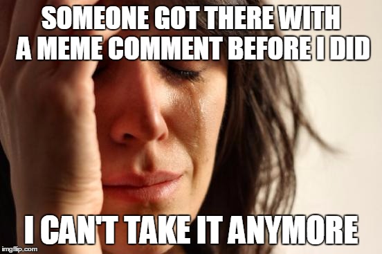 First World Problems Meme | SOMEONE GOT THERE WITH A MEME COMMENT BEFORE I DID I CAN'T TAKE IT ANYMORE | image tagged in memes,first world problems | made w/ Imgflip meme maker