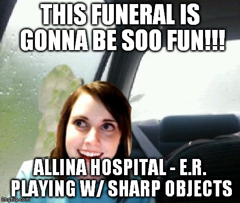 Introspective Overly Attached Girlfriend | THIS FUNERAL IS GONNA BE SOO FUN!!! ALLINA HOSPITAL - E.R. PLAYING W/ SHARP OBJECTS | image tagged in introspective overly attached girlfriend | made w/ Imgflip meme maker