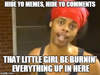 HIDE YO MEMES, HIDE YO COMMENTS THAT LITTLE GIRL BE BURNIN' EVERYTHING UP IN HERE | made w/ Imgflip meme maker